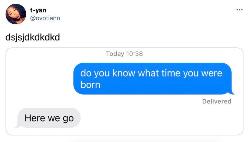 a text conversation: 1st person: Do you know what time you were born? Second person: Here we go.