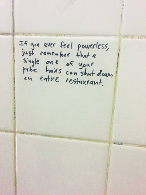 Public bathroom graffiti: If you ever feel powerless, just remember that a single one of your pubic hairs can shut down an entire restaurant.