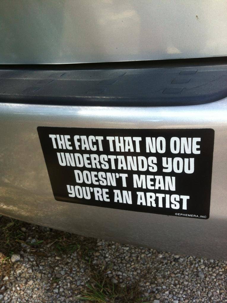 Bumper sticker: The fact that no one understands you doesn't mean you're an artist